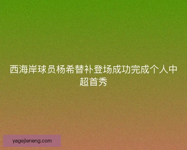 西海岸球员杨希替补登场成功完成个人中超首秀