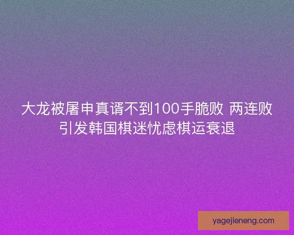 大龙被屠申真谞不到100手脆败 两连败引发韩国棋迷忧虑棋运衰退