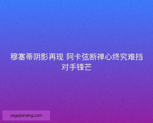 穆塞蒂阴影再现 阿卡弦断禅心终究难挡对手锋芒 穆塞蒂阴影再现 阿卡弦断禅心终究难挡对手锋芒