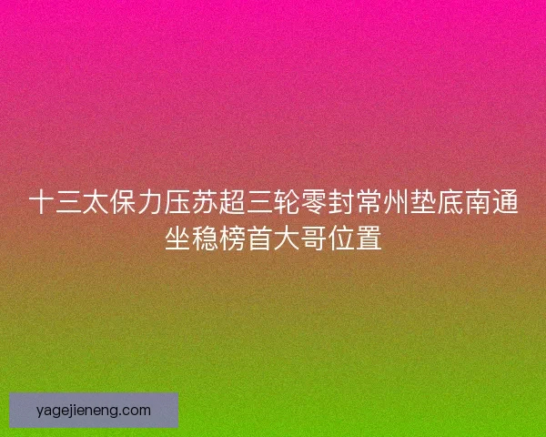 十三太保力压苏超三轮零封常州垫底南通坐稳榜首大哥位置 十三太保力压苏超三轮零封常州垫底南通坐稳榜首大哥位置