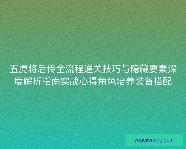 五虎将后传全流程通关技巧与隐藏要素深度解析指南实战心得角色培养装备搭配 五虎将后传全流程通关技巧与隐藏要素深度解析指南实战心得角色培养装备搭配