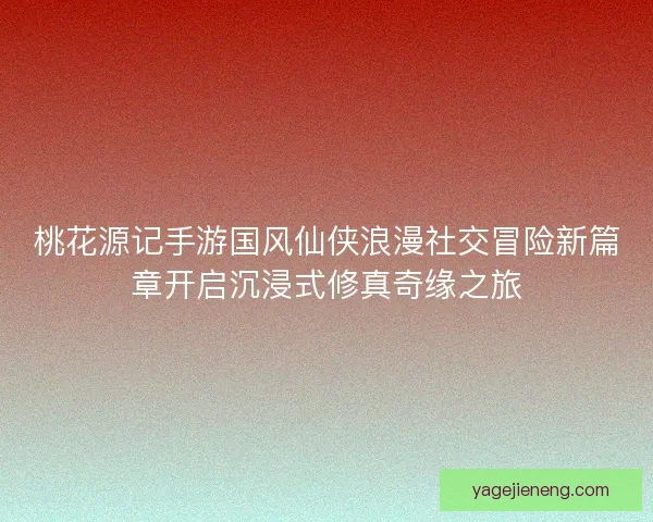 桃花源记手游国风仙侠浪漫社交冒险新篇章开启沉浸式修真奇缘之旅 桃花源记手游国风仙侠浪漫社交冒险新篇章开启沉浸式修真奇缘之旅