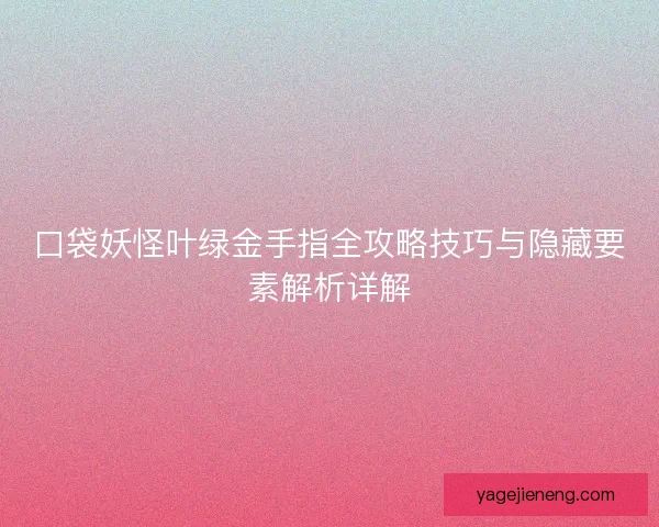 口袋妖怪叶绿金手指全攻略技巧与隐藏要素解析详解