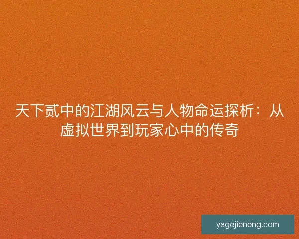 天下贰中的江湖风云与人物命运探析：从虚拟世界到玩家心中的传奇