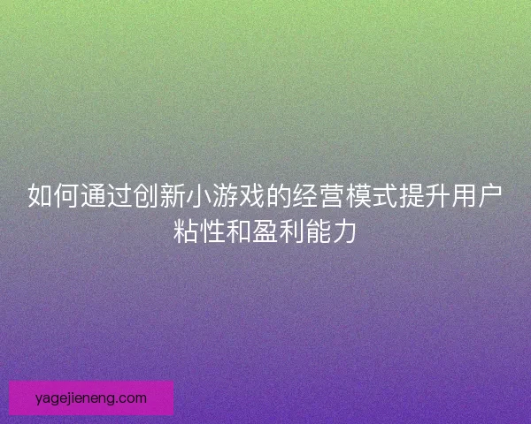 如何通过创新小游戏的经营模式提升用户粘性和盈利能力