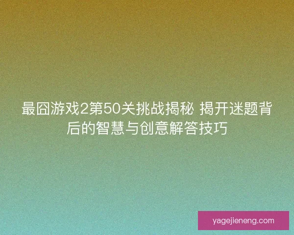最囧游戏2第50关挑战揭秘 揭开迷题背后的智慧与创意解答技巧