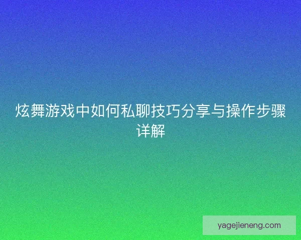 炫舞游戏中如何私聊技巧分享与操作步骤详解