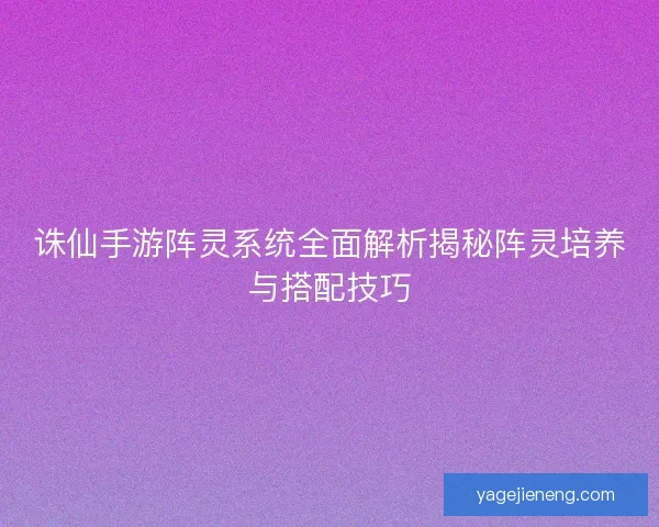 诛仙手游阵灵系统全面解析揭秘阵灵培养与搭配技巧