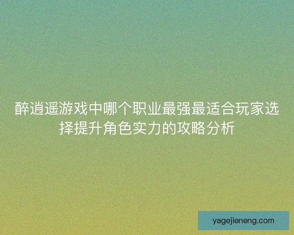 醉逍遥游戏中哪个职业最强最适合玩家选择提升角色实力的攻略分析 醉逍遥游戏中哪个职业最强最适合玩家选择提升角色实力的攻略分析