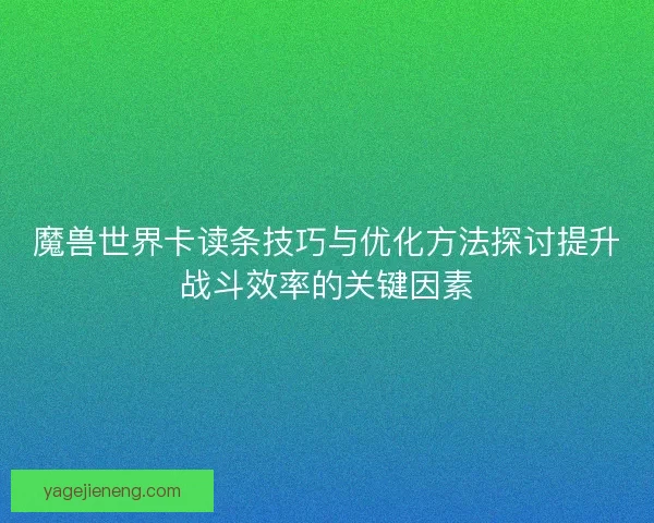 魔兽世界卡读条技巧与优化方法探讨提升战斗效率的关键因素 魔兽世界卡读条技巧与优化方法探讨提升战斗效率的关键因素