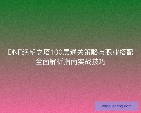 DNF绝望之塔100层通关策略与职业搭配全面解析指南实战技巧