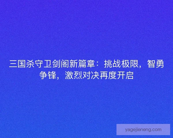 三国杀守卫剑阁新篇章:挑战极限,智勇争锋,激烈对决再度开启 三国杀守卫剑阁新篇章:挑战极限,智勇争锋,激烈对决再度开启