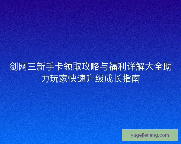 剑网三新手卡领取攻略与福利详解大全助力玩家快速升级成长指南