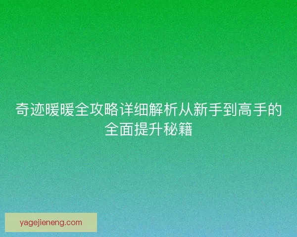 奇迹暖暖全攻略详细解析从新手到高手的全面提升秘籍 奇迹暖暖全攻略详细解析从新手到高手的全面提升秘籍