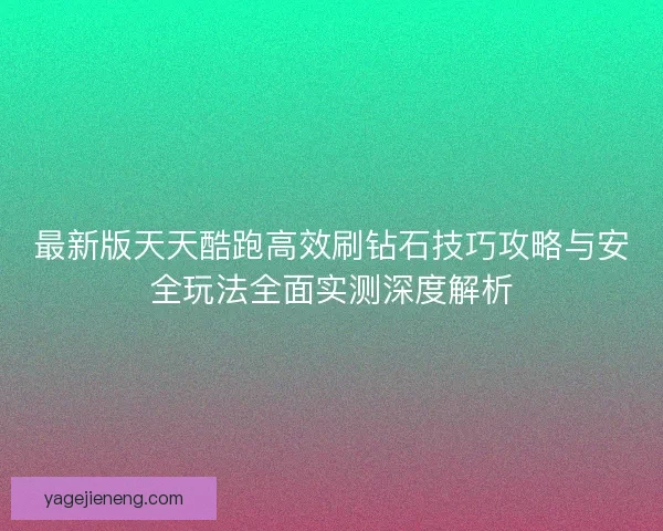 最新版天天酷跑高效刷钻石技巧攻略与安全玩法全面实测深度解析 最新版天天酷跑高效刷钻石技巧攻略与安全玩法全面实测深度解析