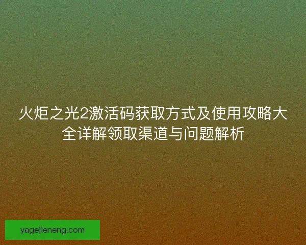 火炬之光2激活码获取方式及使用攻略大全详解领取渠道与问题解析