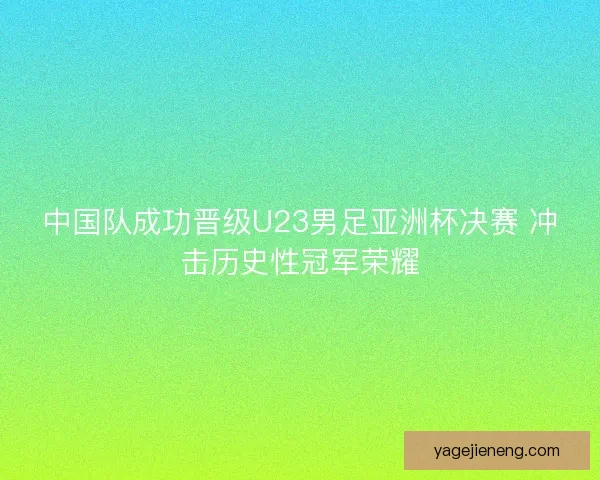 中国队成功晋级U23男足亚洲杯决赛 冲击历史性冠军荣耀