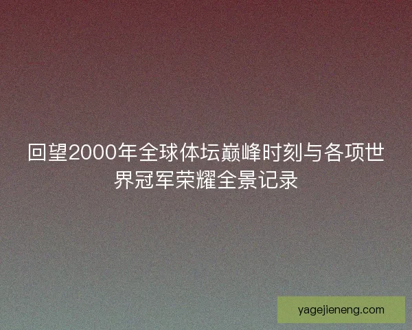 回望2000年全球体坛巅峰时刻与各项世界冠军荣耀全景记录