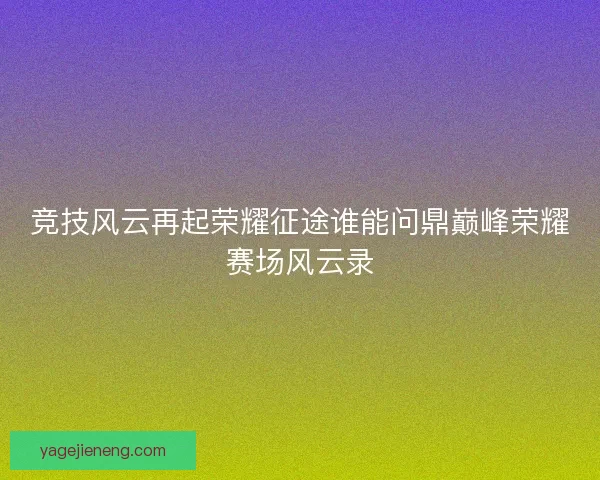 竞技风云再起荣耀征途谁能问鼎巅峰荣耀赛场风云录