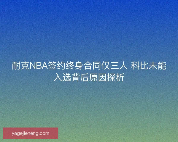 耐克NBA签约终身合同仅三人 科比未能入选背后原因探析 耐克NBA签约终身合同仅三人 科比未能入选背后原因探析