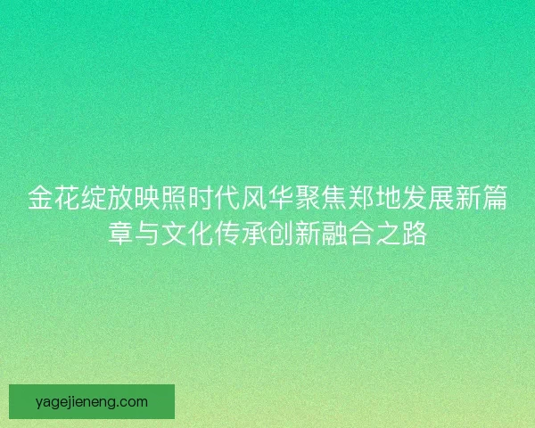 金花绽放映照时代风华聚焦郑地发展新篇章与文化传承创新融合之路