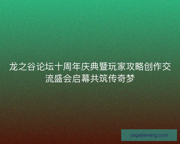 龙之谷论坛十周年庆典暨玩家攻略创作交流盛会启幕共筑传奇梦