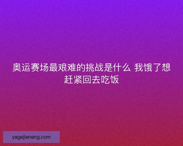 奥运赛场最艰难的挑战是什么 我饿了想赶紧回去吃饭