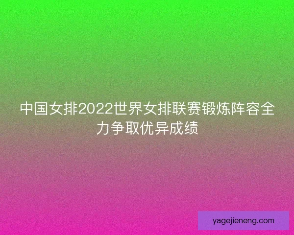 中国女排2022世界女排联赛锻炼阵容全力争取优异成绩 中国女排2022世界女排联赛锻炼阵容全力争取优异成绩