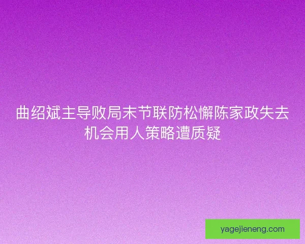 曲绍斌主导败局末节联防松懈陈家政失去机会用人策略遭质疑