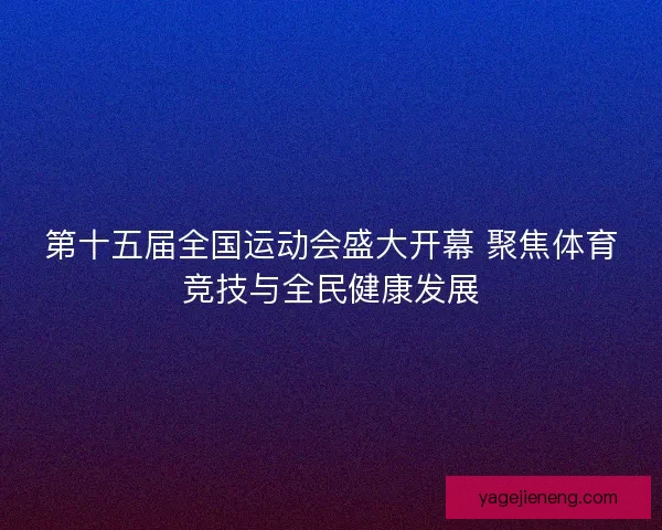第十五届全国运动会盛大开幕 聚焦体育竞技与全民健康发展