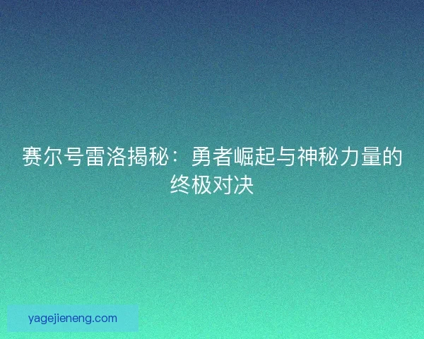 赛尔号雷洛揭秘：勇者崛起与神秘力量的终极对决