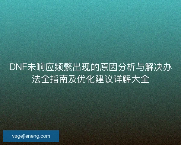 DNF未响应频繁出现的原因分析与解决办法全指南及优化建议详解大全