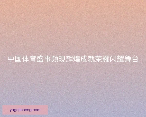 中国体育盛事频现辉煌成就荣耀闪耀舞台