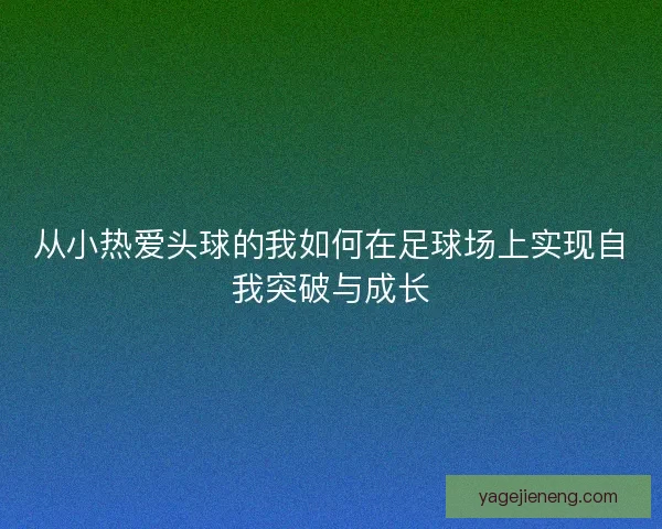 从小热爱头球的我如何在足球场上实现自我突破与成长