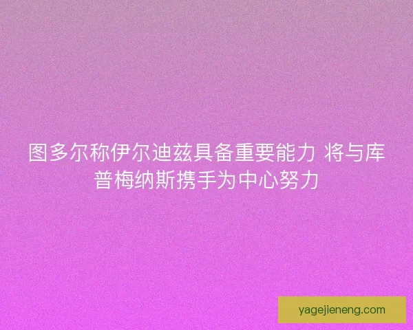 图多尔称伊尔迪兹具备重要能力 将与库普梅纳斯携手为中心努力