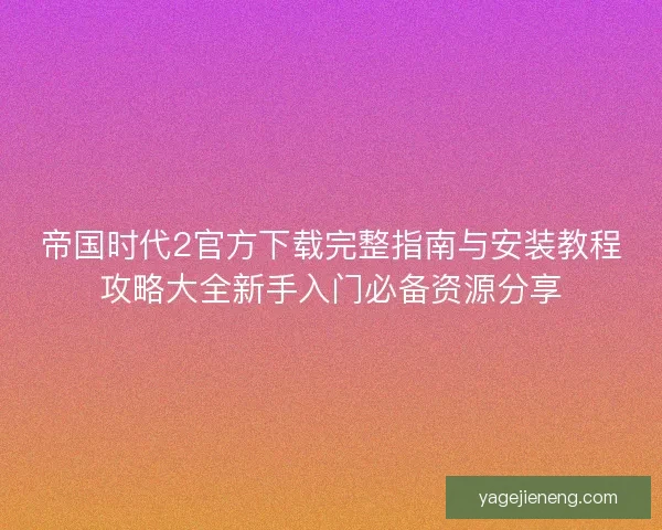 帝国时代2官方下载完整指南与安装教程攻略大全新手入门必备资源分享