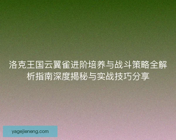 洛克王国云翼雀进阶培养与战斗策略全解析指南深度揭秘与实战技巧分享