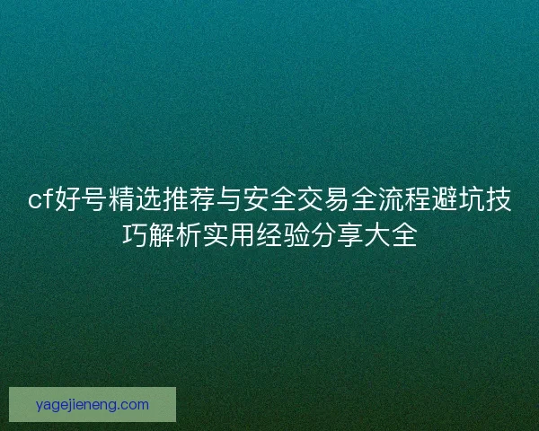 cf好号精选推荐与安全交易全流程避坑技巧解析实用经验分享大全 cf好号精选推荐与安全交易全流程避坑技巧解析实用经验分享大全