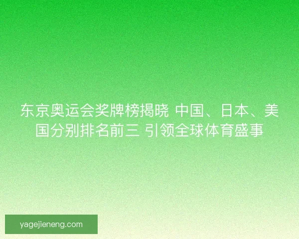 东京奥运会奖牌榜揭晓 中国、日本、美国分别排名前三 引领全球体育盛事 东京奥运会奖牌榜揭晓 中国、日本、美国分别排名前三 引领全球体育盛事