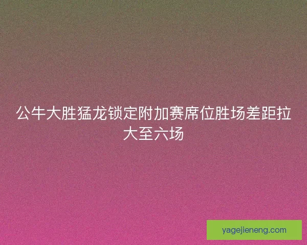 公牛大胜猛龙锁定附加赛席位胜场差距拉大至六场
