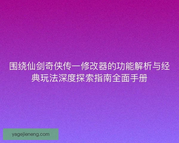 围绕仙剑奇侠传一修改器的功能解析与经典玩法深度探索指南全面手册 围绕仙剑奇侠传一修改器的功能解析与经典玩法深度探索指南全面手册