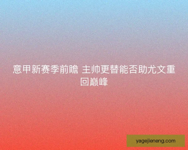 意甲新赛季前瞻 主帅更替能否助尤文重回巅峰 意甲新赛季前瞻 主帅更替能否助尤文重回巅峰