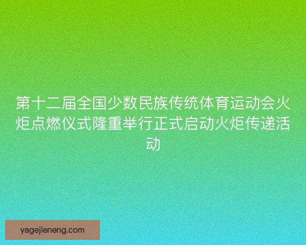 第十二届全国少数民族传统体育运动会火炬点燃仪式隆重举行正式启动火炬传递活动