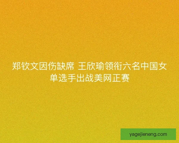 郑钦文因伤缺席 王欣瑜领衔六名中国女单选手出战美网正赛 郑钦文因伤缺席 王欣瑜领衔六名中国女单选手出战美网正赛