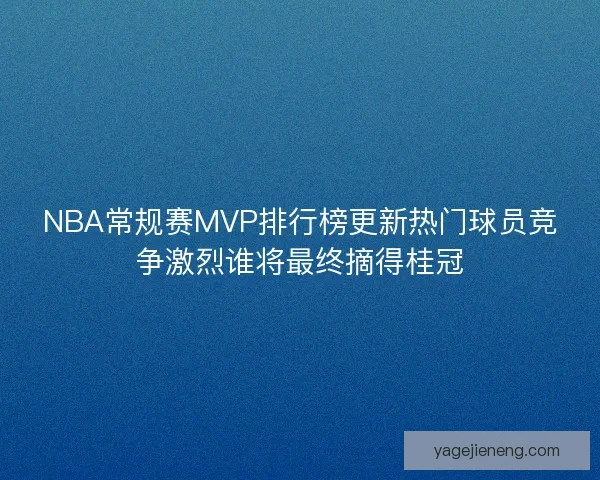 NBA常规赛MVP排行榜更新热门球员竞争激烈谁将最终摘得桂冠