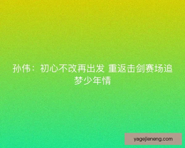 孙伟：初心不改再出发 重返击剑赛场追梦少年情
