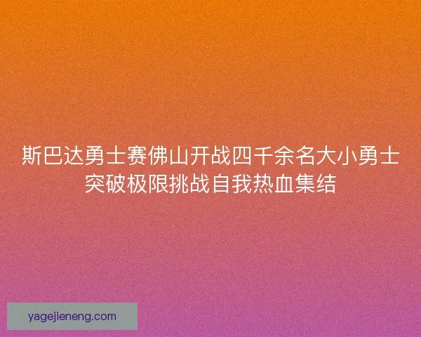 斯巴达勇士赛佛山开战四千余名大小勇士突破极限挑战自我热血集结 斯巴达勇士赛佛山开战四千余名大小勇士突破极限挑战自我热血集结