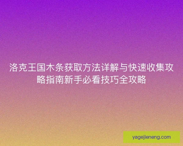 洛克王国木条获取方法详解与快速收集攻略指南新手必看技巧全攻略