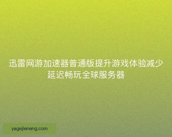 迅雷网游加速器普通版提升游戏体验减少延迟畅玩全球服务器 迅雷网游加速器普通版提升游戏体验减少延迟畅玩全球服务器