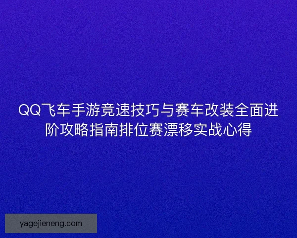 QQ飞车手游竞速技巧与赛车改装全面进阶攻略指南排位赛漂移实战心得 QQ飞车手游竞速技巧与赛车改装全面进阶攻略指南排位赛漂移实战心得